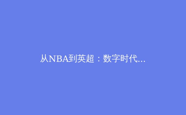 从NBA到英超：数字时代体育产业的变革与机遇 - 2