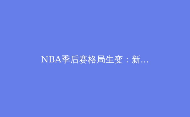 NBA季后赛格局生变：新生代崛起与传统豪强的终极博弈 - 2