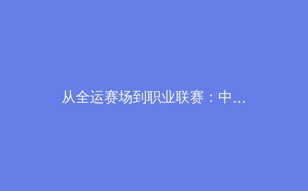 从全运赛场到职业联赛：中国体育产业新格局下的机遇与挑战