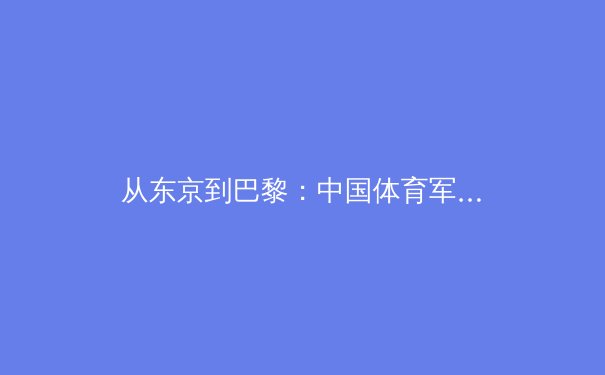 从东京到巴黎：中国体育军团奥运周期战略转型深度解析